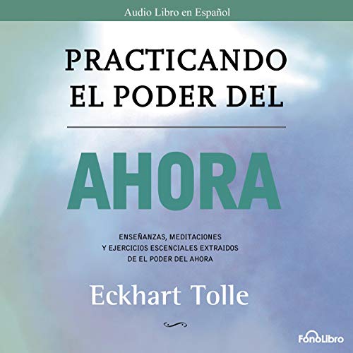«Practicando el Poder del Ahora: Ensenanzas, Meditaciones y Ejercicios Escenciales del Poder del Ahora»