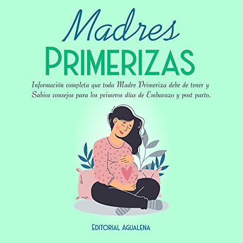 «Madres Primerizas: Información completa que toda Madre primeriza debe de tener y Sabios consejos para los primeros días de Embarazo y post parto»