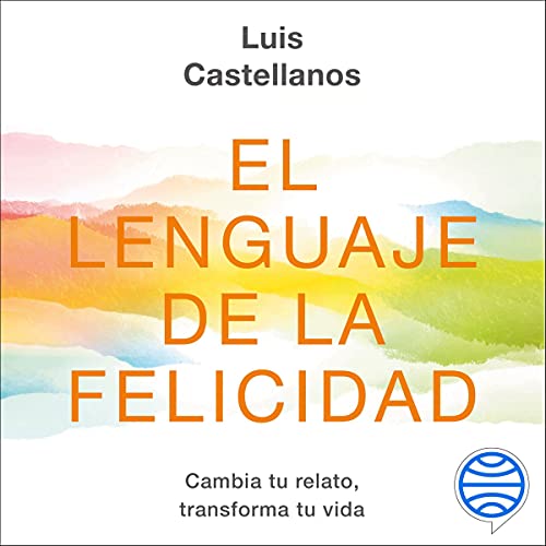 «El lenguaje de la felicidad: Cambia tu relato, transforma tu vida»