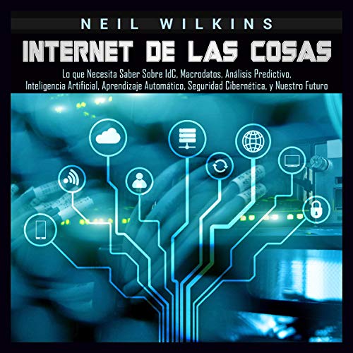 «Internet de las Cosas: Lo que Necesita Saber Sobre IdC, Macrodatos, Análisis Predictivo, Inteligencia Artificial, Aprendizaje Automático, Seguridad Cibernética, y Nuestro Futuro»