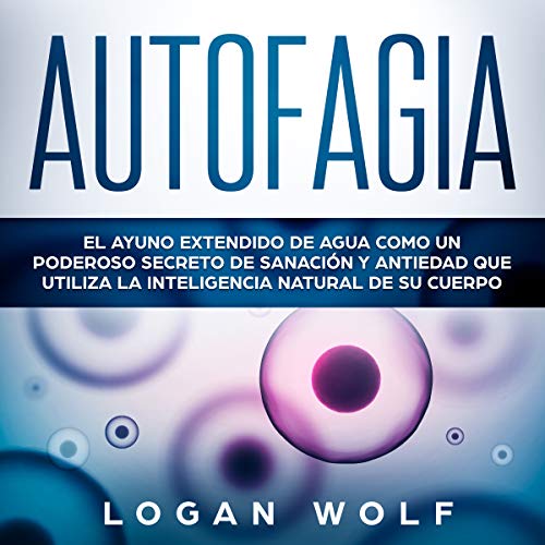 «Autofagia: El Ayuno Extendido De Agua Como Un Poderoso Secreto De Sanación y Antiedad Que Utiliza La Inteligencia Natural De Su Cuerpo»