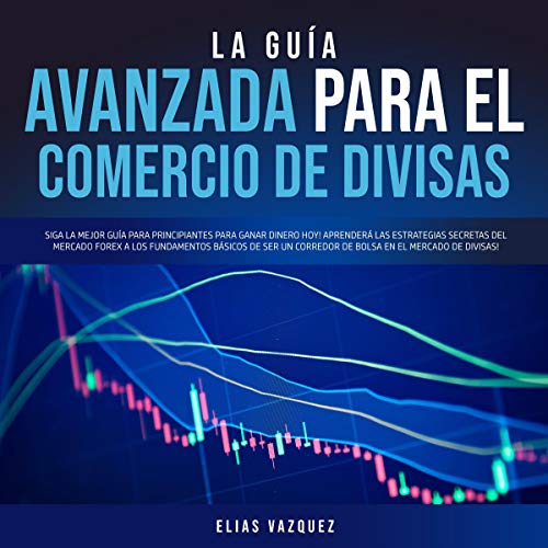 audiolibro La Guía Avanzada Para el Comercio de Divisas: Siga la Mejor Guía Para Principiantes Para Ganar Dinero Hoy! Aprenderá las Estrategias Secretas del Mercado... Básicos...