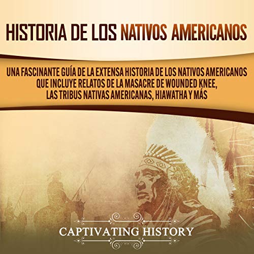 audiolibro Historia de los Nativos Americanos: Una Fascinante Guía de la Extensa Historia de los Nativos Americanos que Incluye Relatos de la Masacre de Wounded Knee ... Americanas Hiawatha y Más