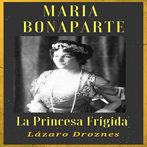 «MARIA BONAPARTE: La princesa frígida: Historia de la relación entre Sigmund Freud y María Bonaparte, sobrina nieta de Napoleón, que se acercó a Freud y … curarse de su anorgasmia»