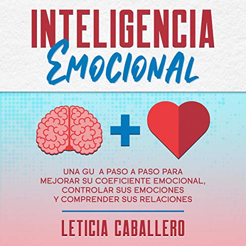 «Inteligencia Emocional: Una guía paso a paso para mejorar su coeficiente emocional, controlar sus emociones y comprender sus relaciones»