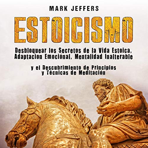 «Estoicismo: Desbloquear los Secretos de la Vida Estoica, Adaptación Emocional, Mentalidad Inalterable y el Descubrimiento de Principios y Técnicas de Meditación»