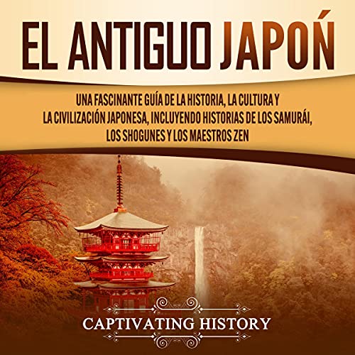 «El antiguo japón: Una Fascinante Guía de la Historia, la Cultura y la Civilización Japonesa, Incluyendo Historias de los Samurái, los Shogunes y los Maestros Ze»