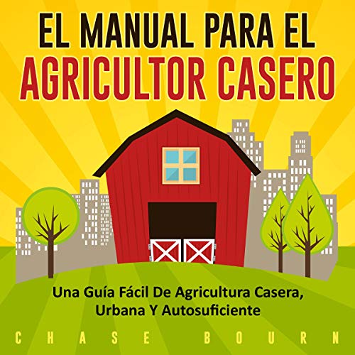 «El Manual Para el Agricultor Casero: Una Guía Fácil de Agricultura Casera, Urbana y Autosuficiente»
