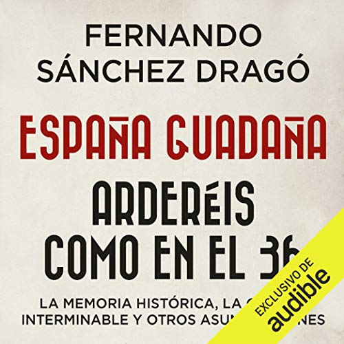 «España guadaña. Arderéis como en el 36 (Narración en Castellano): La Memoria Histórica, la Guerra Interminable y otros asuntos afines»