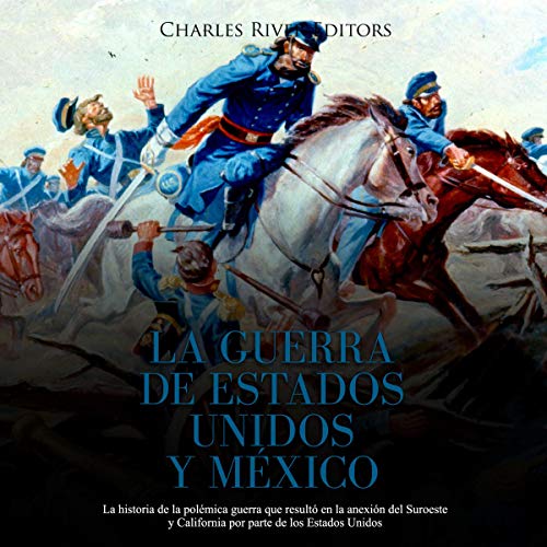 «La Guerra de Estados Unidos y México: La Historia De La Polémica Guerra Que Resultó en La Anexión Del Suroeste Y California Por Parte De Los Estados Unidos»