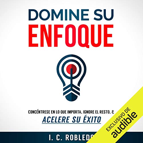 «Domine su enfoque: Concéntrese en lo que Importa, Ignore el Resto, & Acelere su Éxito»
