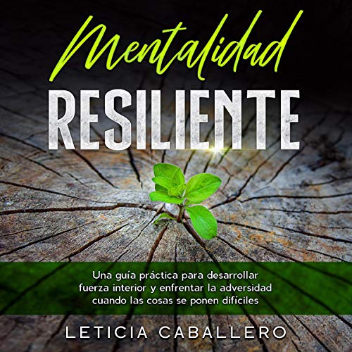 «Mentalidad Resiliente: Una guía práctica para desarrollar fuerza interior y enfrentar la adversidad cuando las cosas se ponen difíciles»