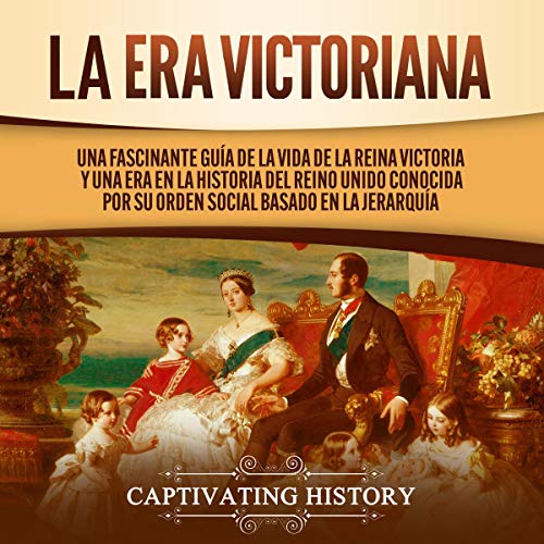 audiolibro La Era Victoriana [The Victorian Era]: Una Fascinante Guía de la Vida de la Reina Victoria y una Era en la Historia del Reino Unido Conocida por su Orden Social Basado en la Jerarquía