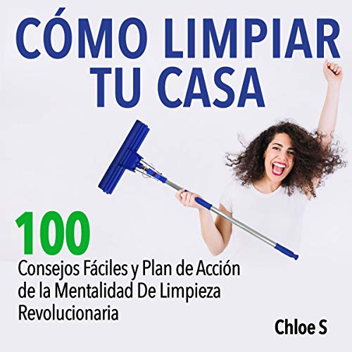 «Cómo Limpiar Tu Casa: 100 Consejos Fáciles y Plan de Acción de la Mentalidad De Limpieza Revolucionaria»