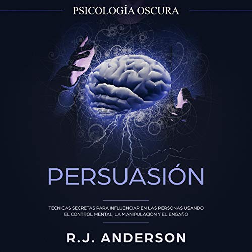 «Persuasión: Psicología Oscura – Técnicas Secretas Para Influenciar en Las Personas Usando El Control Mental, La Manipulación Y El Engaño»