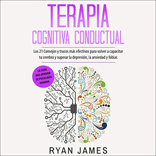 audiolibro Terapia Cognitiva Conductual: Los 21 Consejos Y Trucos Más Efectivos Para Volver a Capacitar Tu Cerebro Y Superar La Depresión, La Ansiedad Y Fobias