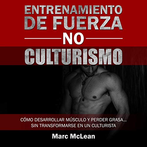 «Entrenamiento de fuerza NO culturismo: Cómo desarrollar músculo y perder grasa…sin transformarse en un culturista (Entrenamiento de fuerza 101 nº 1)»
