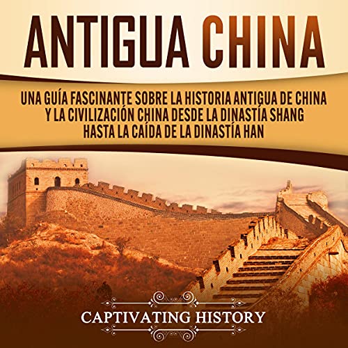 audiolibro Antigua China: Una Guía Fascinante Sobre La Historia Antigua de China y la Civilización China Desde la Dinastía Shang Hasta la Caída de la Dinastía Han