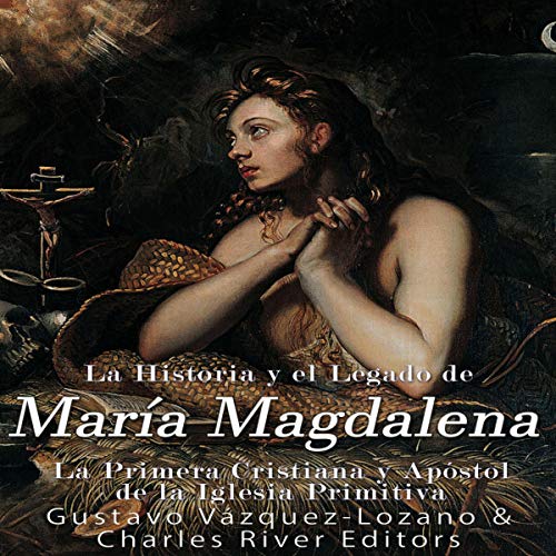«La Historia y El Legado de María Magdalena, La Primera Cristiana y Apóstol de La Iglesia Primitiva»