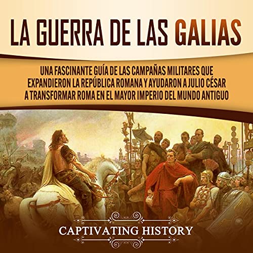 audiolibro La Guerra de las Galias: Una Fascinante Guía de las Campañas Militares que Expandieron la República Romana y Ayudaron a Julio César a Transformar Roma en el Mayor Imperio del Mundo Antiguo