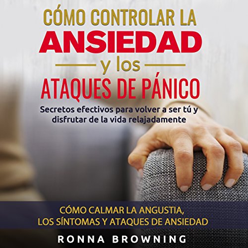 audiolibro Cómo Controlar la Ansiedad y los Ataques de Pánico: Secretos efectivos para volver a ser tú y disfrutar de la vida relajadamente. Cómo calmar la ... y los ataques de ansiedad