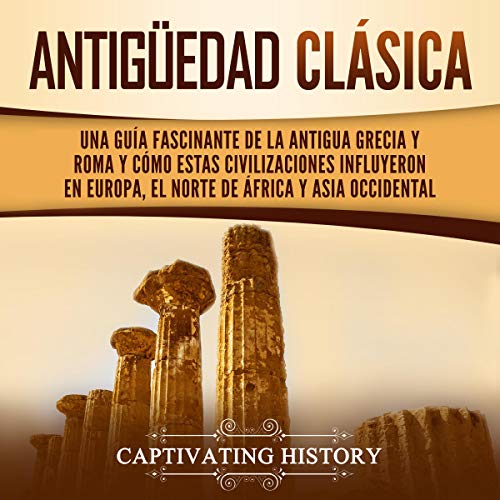 audiolibro Antigüedad Clásica: Una guía fascinante de la antigua Grecia y Roma y cómo estas civilizaciones influyeron en Europa, el norte de África y Asia occidental