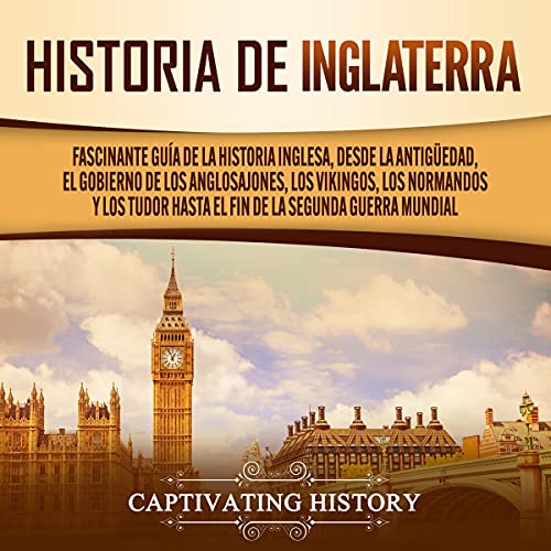 «Historia de Inglaterra: Fascinante Guía de la Historia Inglesa, Desde la Antigüedad, el Gobierno de los Anglosajones, los Vikingos, los Normandos y los Tudor Hasta el Fin de la Segunda Guerra Mundial»