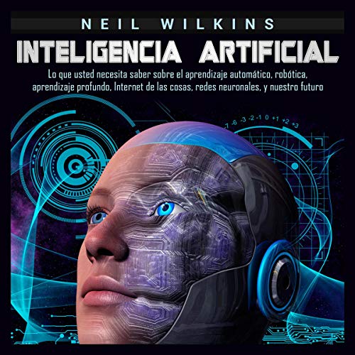«Inteligencia artificial: Lo que usted necesita saber sobre el aprendizaje automático, robótica, aprendizaje profundo, Internet de las cosas, redes neuronales, y nuestro futuro»
