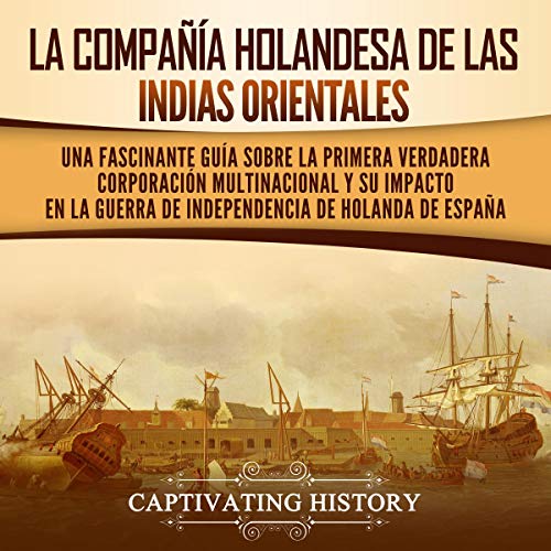 audiolibro La Compañía Holandesa de las Indias Orientales: Una fascinante guía sobre la primera verdadera corporación multinacional y su impacto en la guerra de independencia de Holanda de España