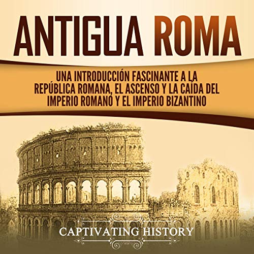 «Antigua Roma: Una Introducción Fascinante a la República Romana, el Ascenso y la Caída del Imperio Romano y el Imperio Bizantino»
