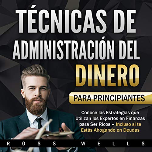 «Técnicas de Administración del Dinero para Principiantes: Conoce las Estrategias que Utilizan los Expertos en Finanzas para Ser Ricos – Incluso si te Estás Ahogando en Deudas»