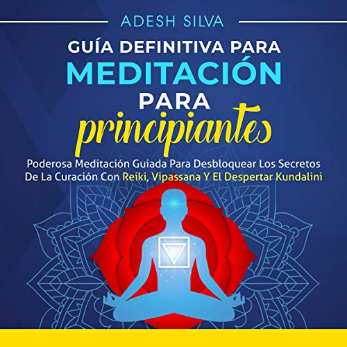 «Guía Definitiva Para Meditación Para Principiantes: Poderosa Meditación Guiada Para Desbloquear los Secretos de la Curación con Reiki, Vipassana y el Despertar Kundalini»