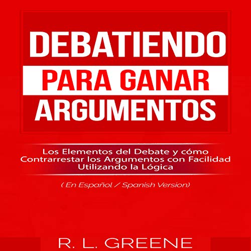 «Debatiendo para Ganar Argumentos: Los Elementos del Debate y cómo Contrarrestar los Argumentos con Facilidad Utilizando la Lógica»