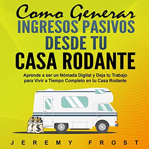 «Como Generar Ingresos Pasivos desde tu Casa Rodante: Aprende a ser un Nómada Digital y Deja tu Trabajo para Vivir a Tiempo Completo en tu Casa Rodante»