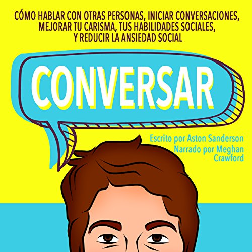«Conversar: Cómo Hablar con Otras Personas, Mejorar tu Carisma, Habilidades Sociales, Iniciar Conversaciones y Reducir la Ansiedad Social»