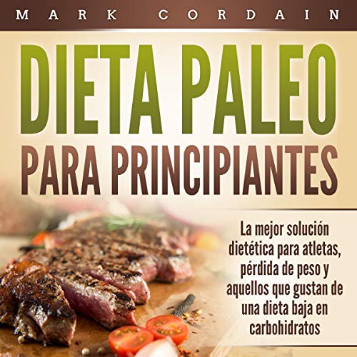 «Dieta Paleo Para Principiantes: La mejor solución dietética para atletas, pérdida de peso y aquellos que gustan de una dieta baja en carbohidratos»