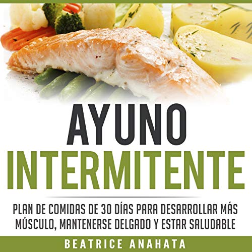 «Ayuno Intermitente: Plan De Comidas De 30 Dias Para Desarrollar Mas Musculo, Mantenerse Delgado Y Estar Saludable»