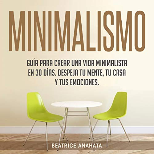 «Minimalismo: Guía Para Crear Una Vida Minimalista en 30 Días, Despeja Tu Menta, Tu Casa Y Tus Emociones»