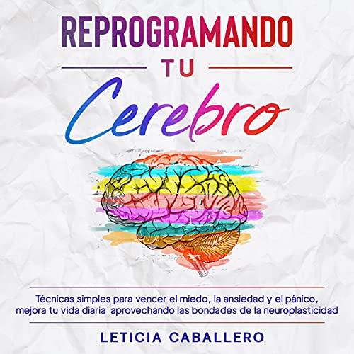 «Reprogramando tu cerebro: Técnicas simples para vencer el miedo, la ansiedad y el pánico, mejora tu vida diaria aprovechando las bondades de la neuroplasticidad (Spanish Edition)»