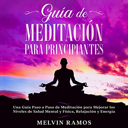 «Guía de Meditación para Principiantes: Una Guía Paso a Paso de Meditación Para Mejorar los Niveles de Salud Mental y Física, Relajación y Energía»