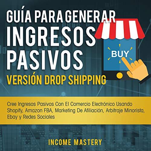 «Guía Para Generar Ingresos Pasivos Versión Dropshipping: Cree Ingresos Pasivos Con El Comercio Electrónico Usando Shopify Amazon FBA Marketing de Afiliación, … Ebay y Redes Sociales»