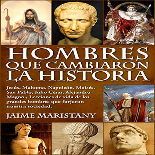 audiolibro Hombres Que Cambiaron La Historia: Jesús, Mahoma, Napoleón, Moisés, San Pablo, Julio César, Alejandro Magno, Lecciones de vida de los grandes hombres que forjaron nuestra sociedad