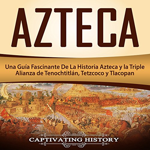 audiolibro Azteca: Una Guía Fascinante De La Historia Azteca y la Triple Alianza de Tenochtitlán, Tetzcoco y Tlacopan