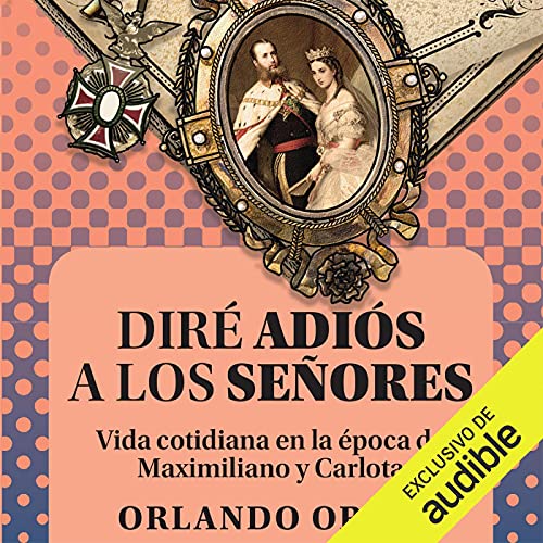 audiolibro Diré Adiós a los Señores: Vida cotidiana de la época de Maximiliano y Carlota
