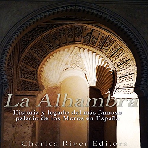 «La Alhambra: Historia y legado del más famoso palacio de los Moros en España»